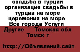 свадьба в турции, организация свадьбы в турции на море, церемония на море - Все города Услуги » Другие   . Томская обл.,Томск г.